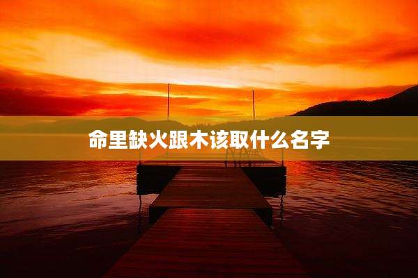 命里缺火跟木该取什么名字