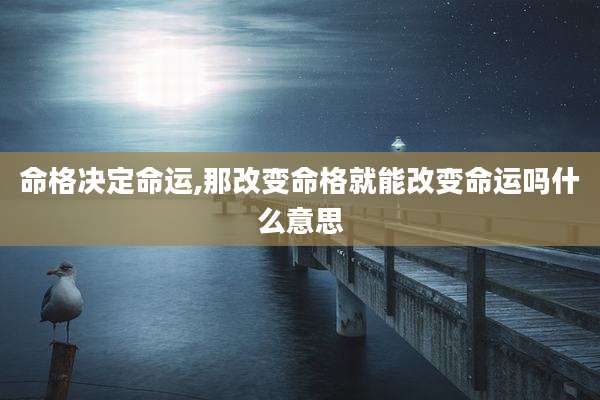 命格决定命运,那改变命格就能改变命运吗什么意思