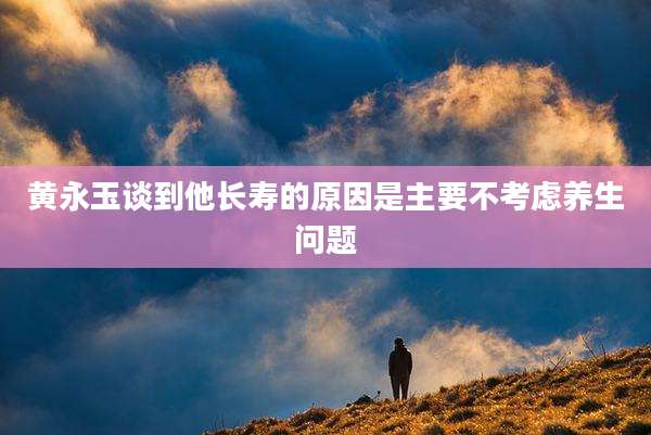 黄永玉谈到他长寿的原因是主要不考虑养生问题