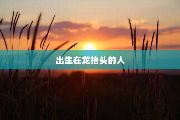 出生在龙抬头的人