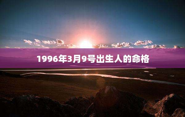 1996年3月9号出生人的命格