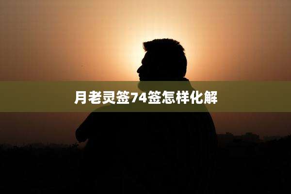 月老灵签74签怎样化解