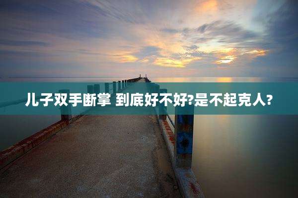儿子双手断掌 到底好不好?是不起克人?