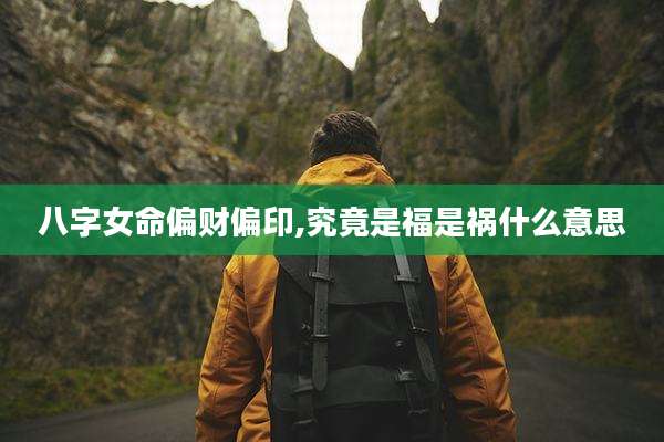 八字女命偏财偏印,究竟是福是祸什么意思