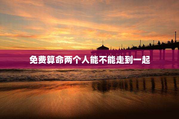 免费算命两个人能不能走到一起