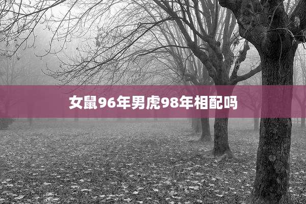 女鼠96年男虎98年相配吗