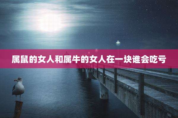 属鼠的女人和属牛的女人在一块谁会吃亏