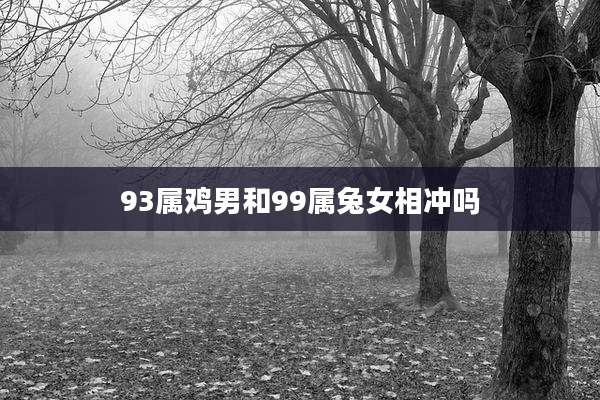 93属鸡男和99属兔女相冲吗