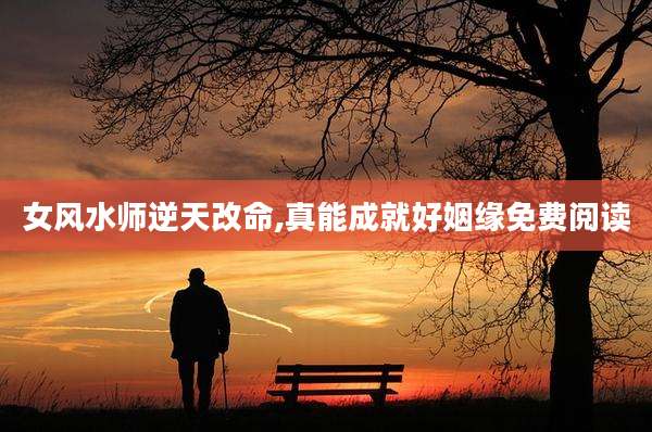 女风水师逆天改命,真能成就好姻缘免费阅读