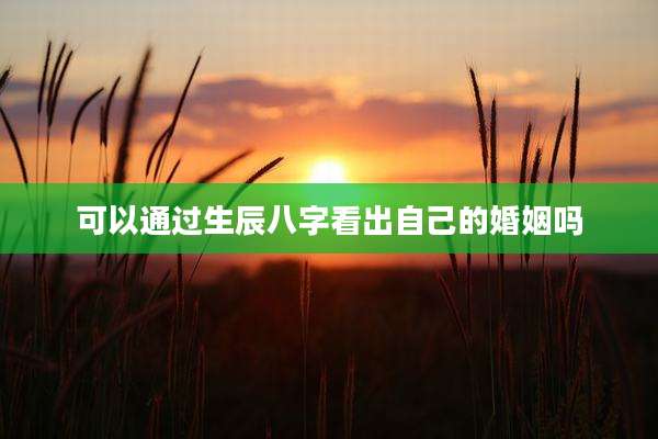 可以通过生辰八字看出自己的婚姻吗