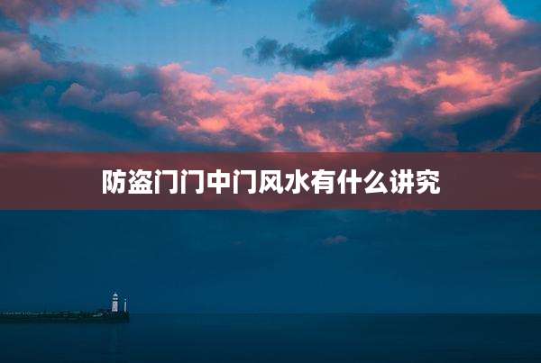 防盗门门中门风水有什么讲究