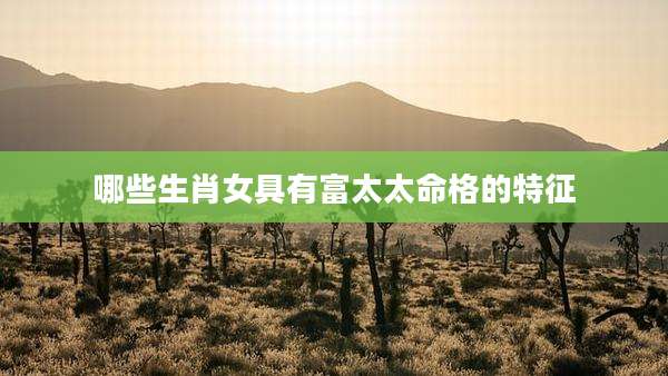 哪些生肖女具有富太太命格的特征