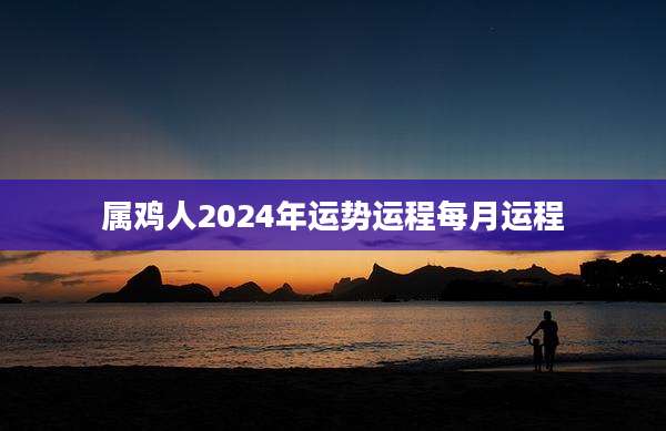 属鸡人2024年运势运程每月运程