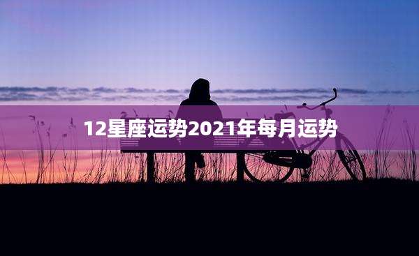 12星座运势2021年每月运势