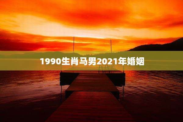 1990生肖马男2021年婚姻