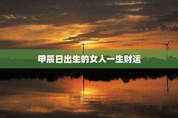 甲辰日出生的女人一生财运
