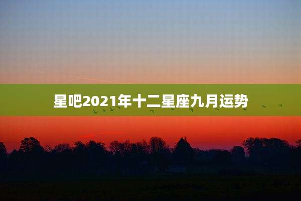 星吧2021年十二星座九月运势