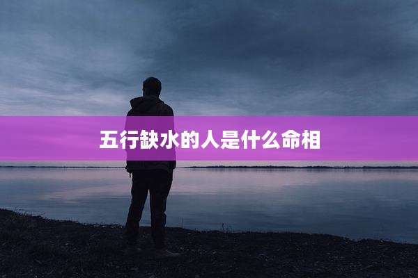 五行缺水的人是什么命相