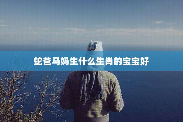 蛇爸马妈生什么生肖的宝宝好