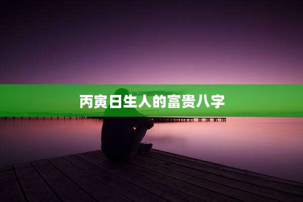 丙寅日生人的富贵八字