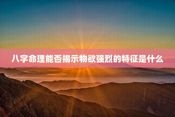 八字命理能否揭示物欲强烈的特征是什么