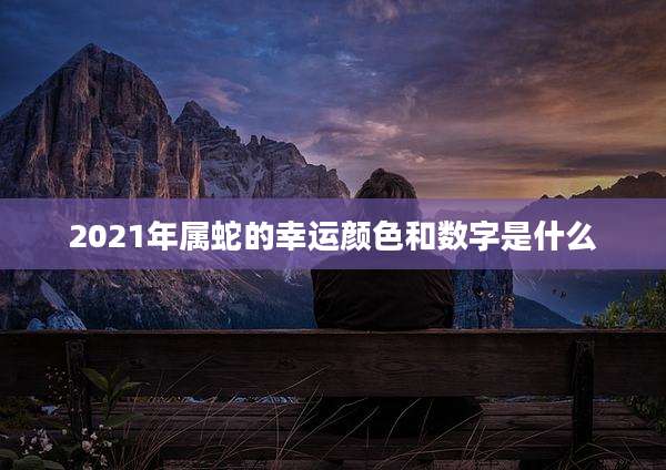 2021年属蛇的幸运颜色和数字是什么