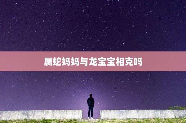 属蛇妈妈与龙宝宝相克吗