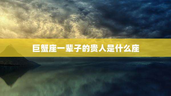 巨蟹座一辈子的贵人是什么座