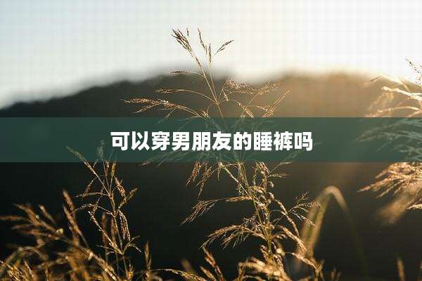 可以穿男朋友的睡裤吗
