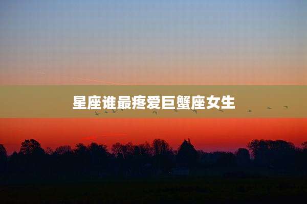 星座谁最疼爱巨蟹座女生