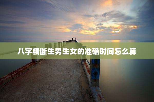 八字精断生男生女的准确时间怎么算