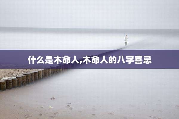 什么是木命人,木命人的八字喜忌