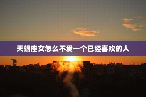 天蝎座女怎么不爱一个已经喜欢的人