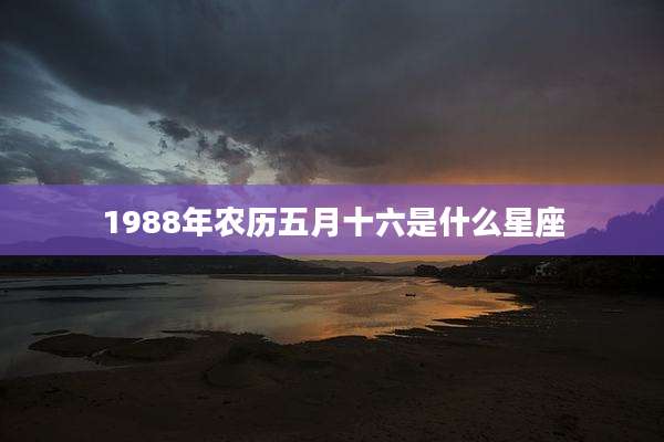 1988年农历五月十六是什么星座