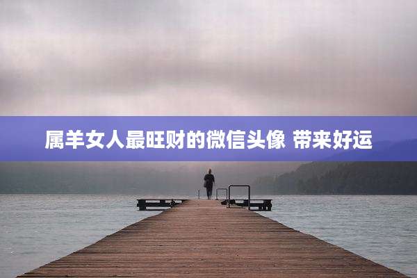属羊女人最旺财的微信头像 带来好运