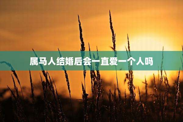 属马人结婚后会一直爱一个人吗
