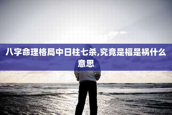 八字命理格局中日柱七杀,究竟是福是祸什么意思
