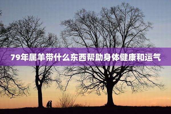 79年属羊带什么东西帮助身体健康和运气