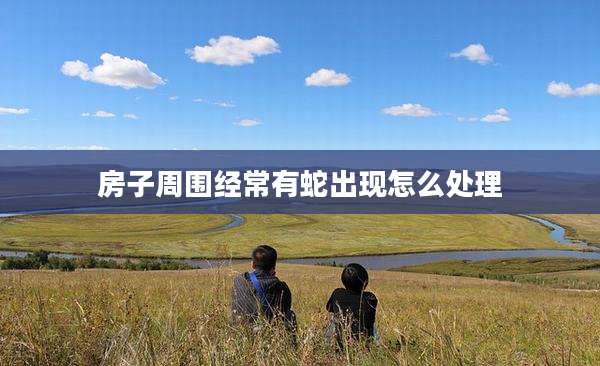 房子周围经常有蛇出现怎么处理
