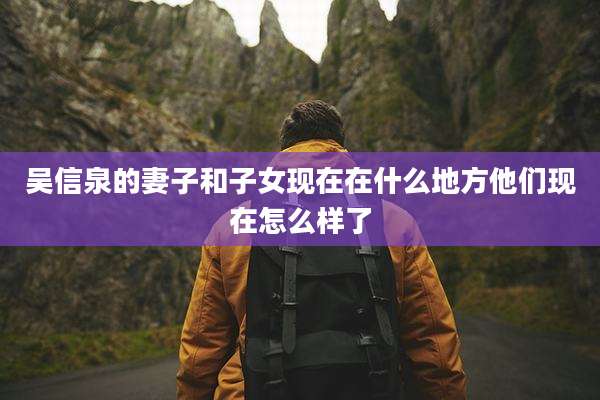 吴信泉的妻子和子女现在在什么地方他们现在怎么样了