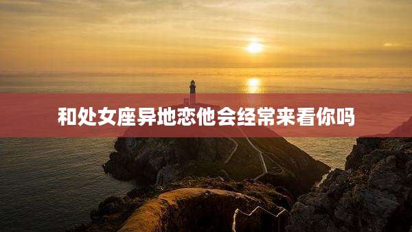 和处女座异地恋他会经常来看你吗