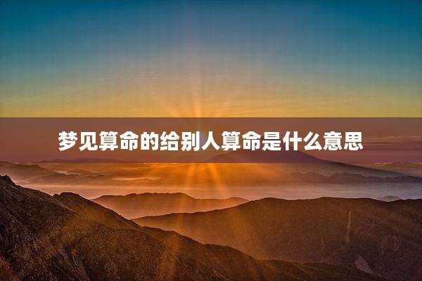梦见算命的给别人算命是什么意思