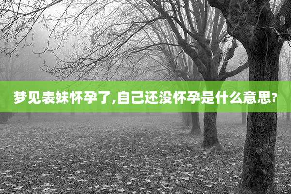 梦见表妹怀孕了,自己还没怀孕是什么意思?