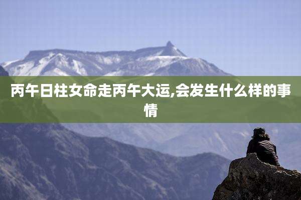 丙午日柱女命走丙午大运,会发生什么样的事情
