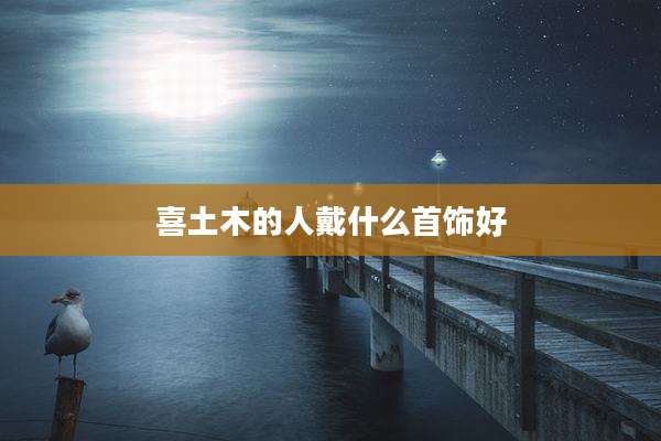 喜土木的人戴什么首饰好