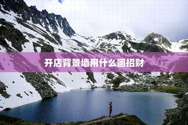开店背景墙用什么画招财
