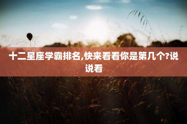 十二星座学霸排名,快来看看你是第几个?说说看
