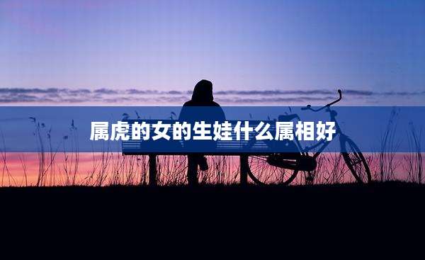 属虎的女的生娃什么属相好