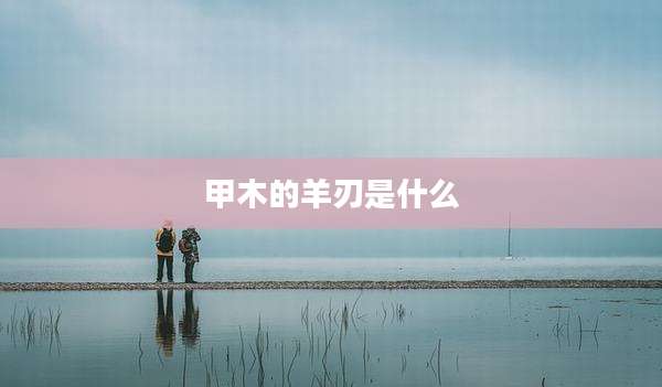 甲木的羊刃是什么