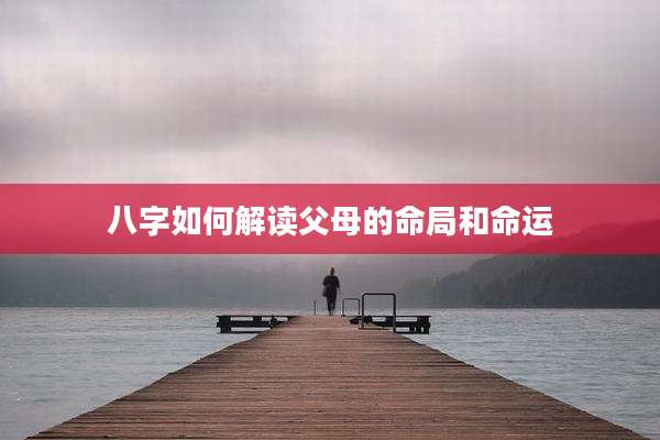 八字如何解读父母的命局和命运